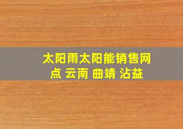 太阳雨太阳能销售网点 云南 曲靖 沾益